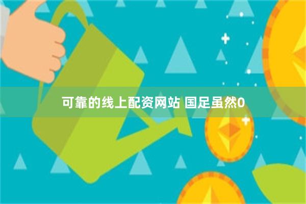 可靠的线上配资网站 国足虽然0
