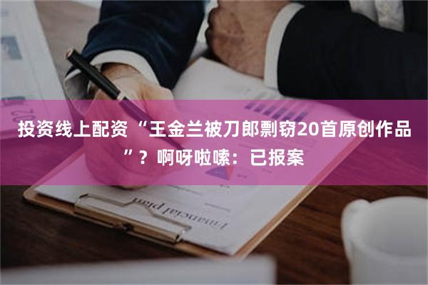 投资线上配资 “王金兰被刀郎剽窃20首原创作品”？啊呀啦嗦：已报案
