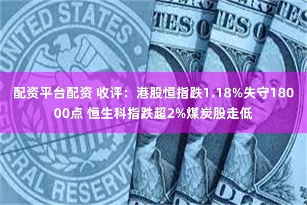 配资平台配资 收评：港股恒指跌1.18%失守18000点 恒生科指跌超2%煤炭股走低