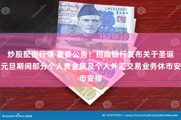 炒股配资行情 重要公告！招商银行发布关于圣诞及元旦期间部分个人贵金属及个人外汇交易业务休市安排