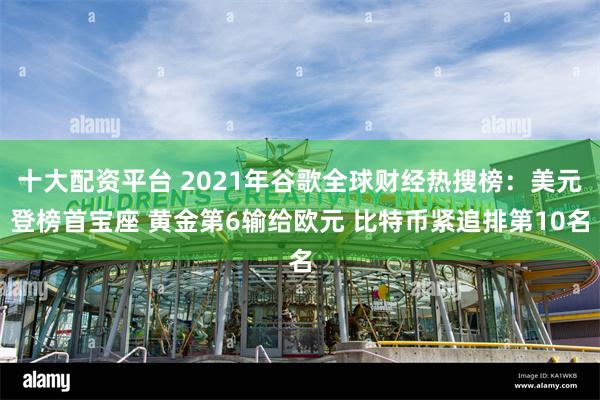 十大配资平台 2021年谷歌全球财经热搜榜：美元登榜首宝座 黄金第6输给欧元 比特币紧追排第10名