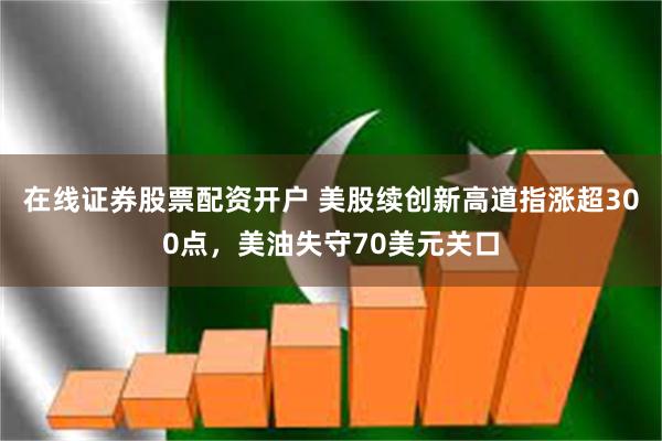 在线证券股票配资开户 美股续创新高道指涨超300点，美油失守70美元关口