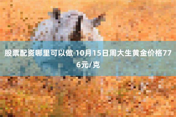 股票配资哪里可以做 10月15日周大生黄金价格776元/克
