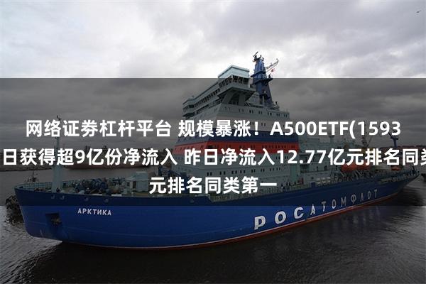 网络证劵杠杆平台 规模暴涨！A500ETF(159339)今日获得超9亿份净流入 昨日净流入12.77亿元排名同类第一