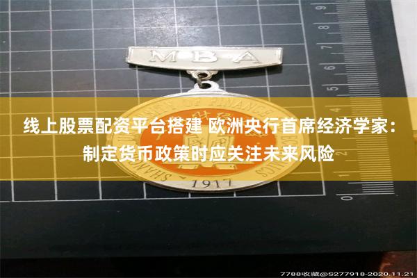 线上股票配资平台搭建 欧洲央行首席经济学家：制定货币政策时应关注未来风险