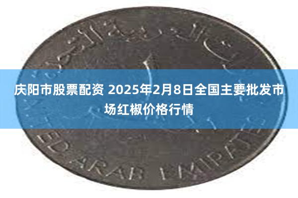 庆阳市股票配资 2025年2月8日全国主要批发市场红椒价格行情