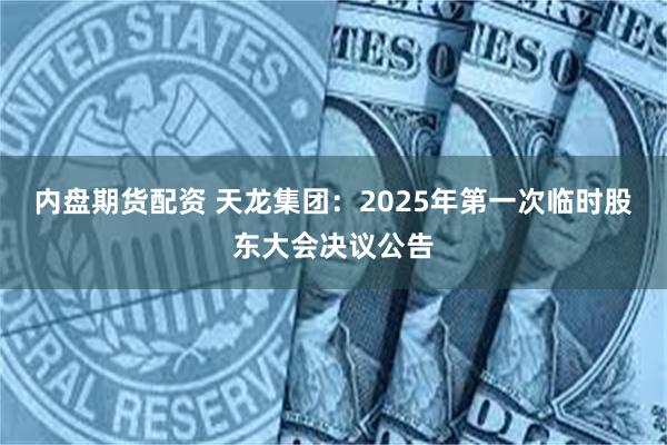 内盘期货配资 天龙集团：2025年第一次临时股东大会决议公告