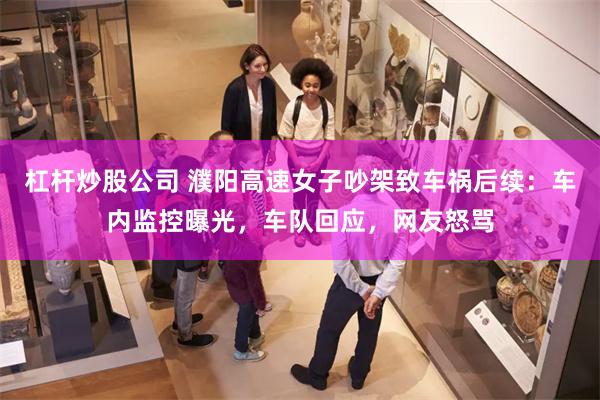 杠杆炒股公司 濮阳高速女子吵架致车祸后续：车内监控曝光，车队回应，网友怒骂