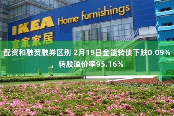 配资和融资融券区别 2月19日金能转债下跌0.09%，转股溢价率95.16%
