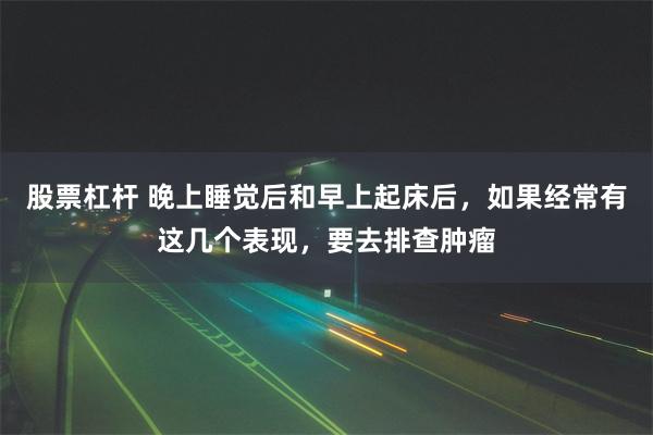 股票杠杆 晚上睡觉后和早上起床后，如果经常有这几个表现，要去排查肿瘤