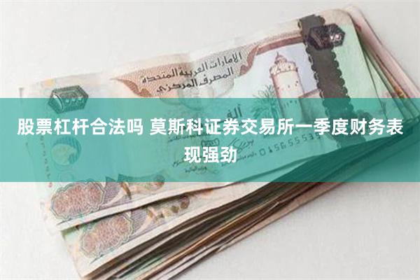 股票杠杆合法吗 莫斯科证券交易所一季度财务表现强劲