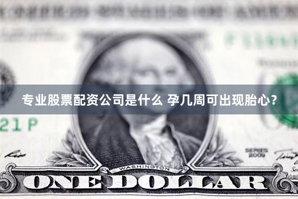 专业股票配资公司是什么 孕几周可出现胎心？