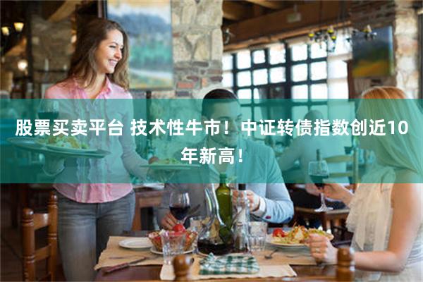 股票买卖平台 技术性牛市！中证转债指数创近10年新高！
