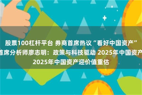 股票100杠杆平台 券商首席热议“看好中国资产” | 华源证券首席分析师廖志明：政策与科技驱动 2025年中国资产迎价值重估