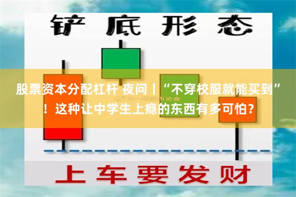 股票资本分配杠杆 夜问丨“不穿校服就能买到”！这种让中学生上瘾的东西有多可怕？