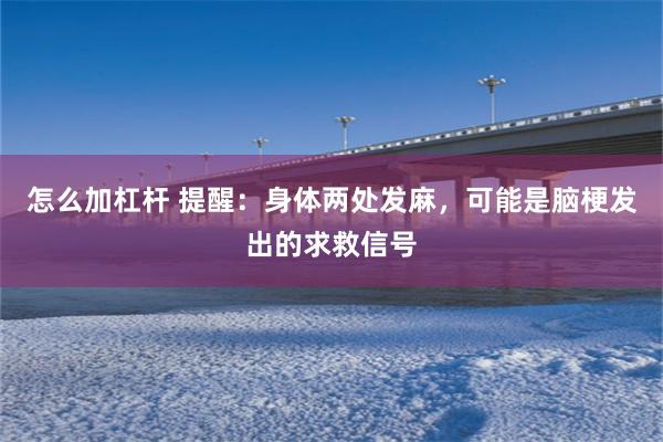 怎么加杠杆 提醒：身体两处发麻，可能是脑梗发出的求救信号