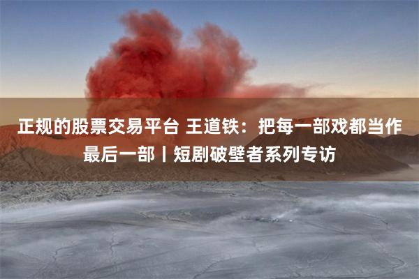 正规的股票交易平台 王道铁：把每一部戏都当作最后一部丨短剧破壁者系列专访