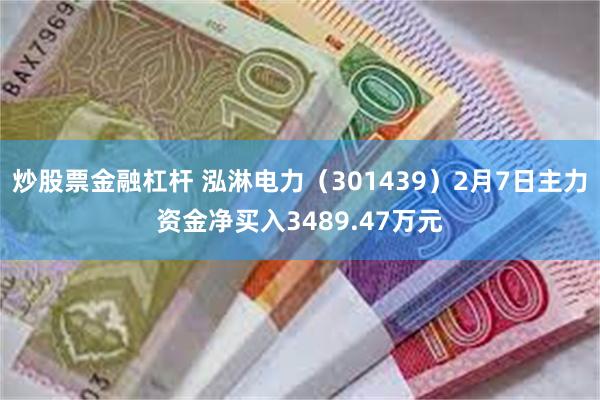 炒股票金融杠杆 泓淋电力（301439）2月7日主力资金净买入3489.47万元