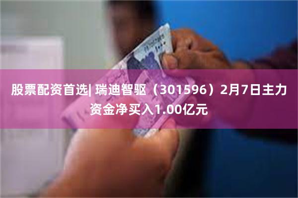 股票配资首选| 瑞迪智驱（301596）2月7日主力资金净买入1.00亿元