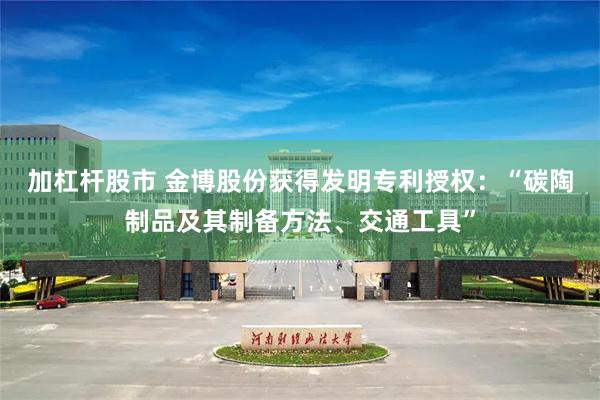 加杠杆股市 金博股份获得发明专利授权：“碳陶制品及其制备方法、交通工具”