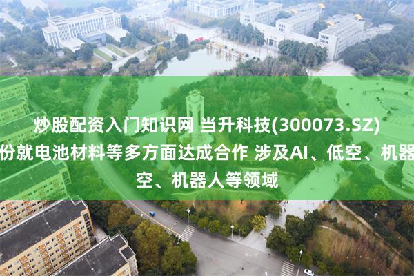 炒股配资入门知识网 当升科技(300073.SZ)与中伟股份就电池材料等多方面达成合作 涉及AI、低空、机器人等领域