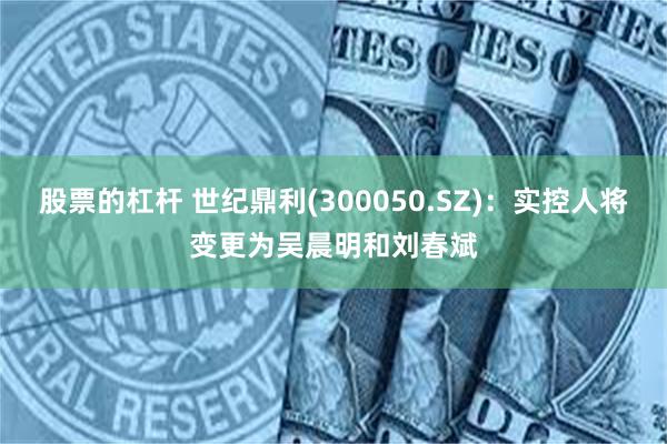股票的杠杆 世纪鼎利(300050.SZ)：实控人将变更为吴晨明和刘春斌