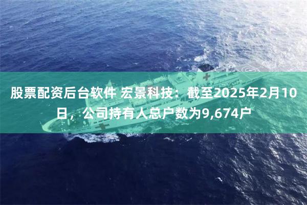 股票配资后台软件 宏景科技：截至2025年2月10日，公司持有人总户数为9,674户
