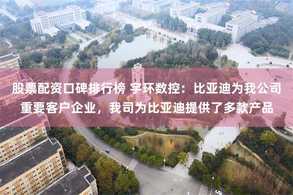 股票配资口碑排行榜 宇环数控：比亚迪为我公司重要客户企业，我司为比亚迪提供了多款产品