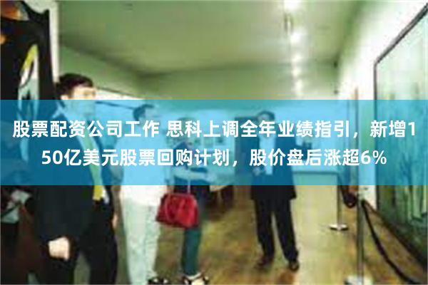 股票配资公司工作 思科上调全年业绩指引，新增150亿美元股票回购计划，股价盘后涨超6%