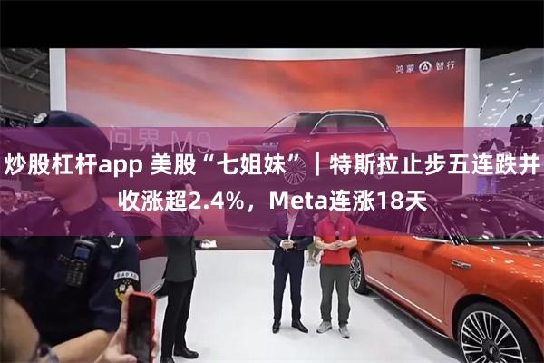 炒股杠杆app 美股“七姐妹”｜特斯拉止步五连跌并收涨超2.4%，Meta连涨18天