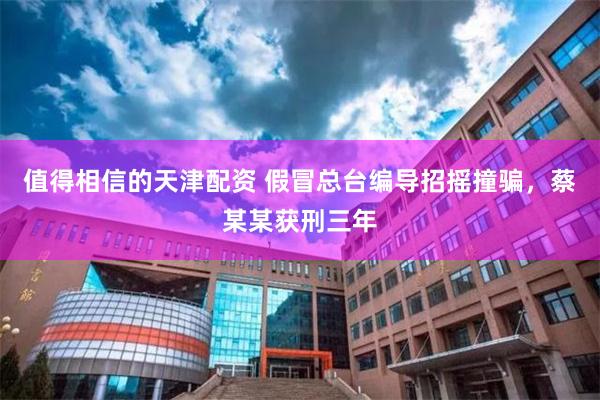 值得相信的天津配资 假冒总台编导招摇撞骗，蔡某某获刑三年
