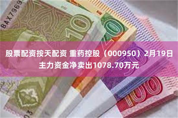 股票配资按天配资 重药控股（000950）2月19日主力资金净卖出1078.70万元