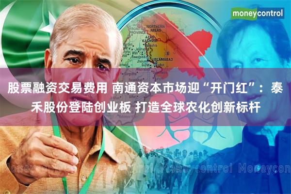股票融资交易费用 南通资本市场迎“开门红”：泰禾股份登陆创业板 打造全球农化创新标杆