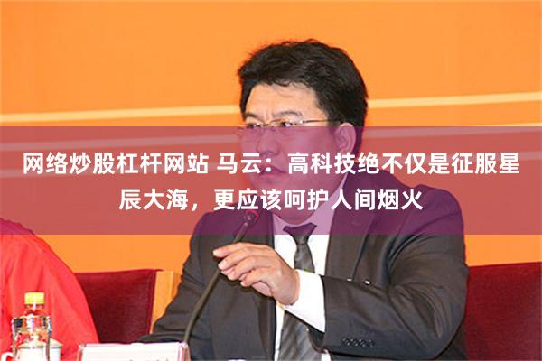 网络炒股杠杆网站 马云：高科技绝不仅是征服星辰大海，更应该呵护人间烟火