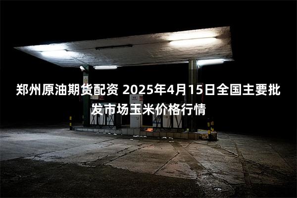 郑州原油期货配资 2025年4月15日全国主要批发市场玉米价格行情
