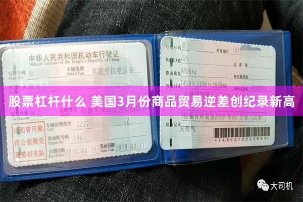 股票杠杆什么 美国3月份商品贸易逆差创纪录新高