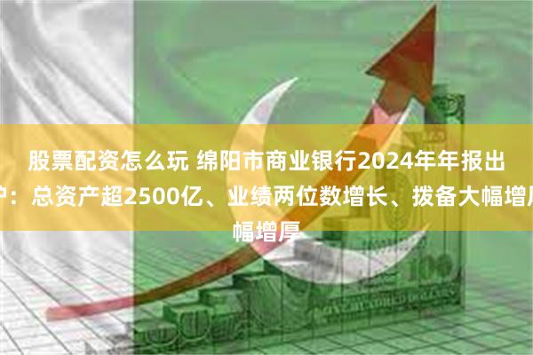 股票配资怎么玩 绵阳市商业银行2024年年报出炉：总资产超2500亿、业绩两位数增长、拨备大幅增厚