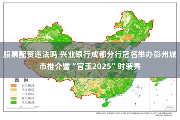 股票配资违法吗 兴业银行成都分行冠名举办彭州城市推介暨“宫玉2025”时装秀