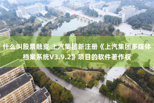 什么叫股票融资 上汽集团新注册《上汽集团多媒体档案系统V3.9.2》项目的软件著作权