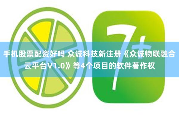 手机股票配资好吗 众诚科技新注册《众诚物联融合云平台V1.0》等4个项目的软件著作权