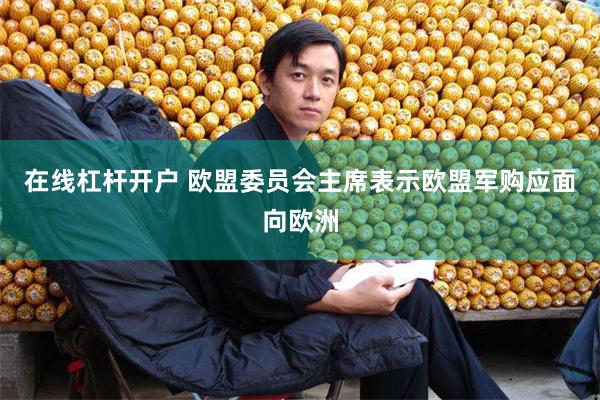 在线杠杆开户 欧盟委员会主席表示欧盟军购应面向欧洲