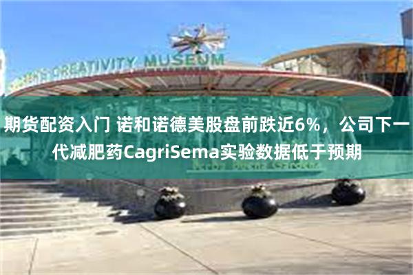 期货配资入门 诺和诺德美股盘前跌近6%，公司下一代减肥药CagriSema实验数据低于预期