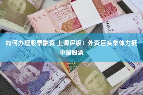 如何办理股票融资 上调评级！外资巨头集体力挺中国股票