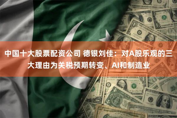中国十大股票配资公司 德银刘佳：对A股乐观的三大理由为关税预期转变、AI和制造业