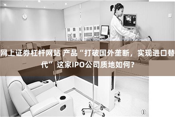 网上证劵杠杆网站 产品“打破国外垄断，实现进口替代” 这家IPO公司质地如何？