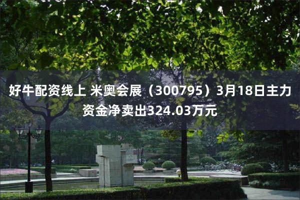 好牛配资线上 米奥会展（300795）3月18日主力资金净卖出324.03万元