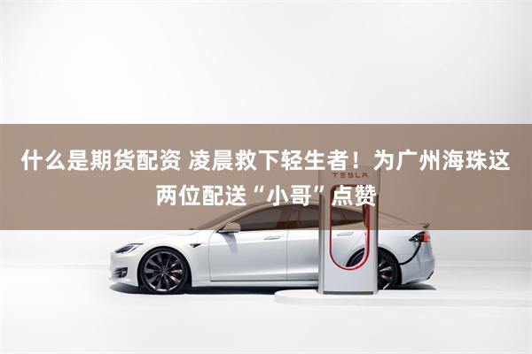 什么是期货配资 凌晨救下轻生者！为广州海珠这两位配送“小哥”点赞