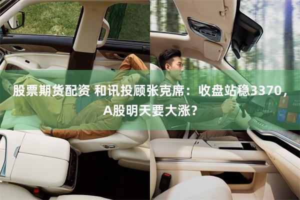 股票期货配资 和讯投顾张克席：收盘站稳3370，A股明天要大涨？