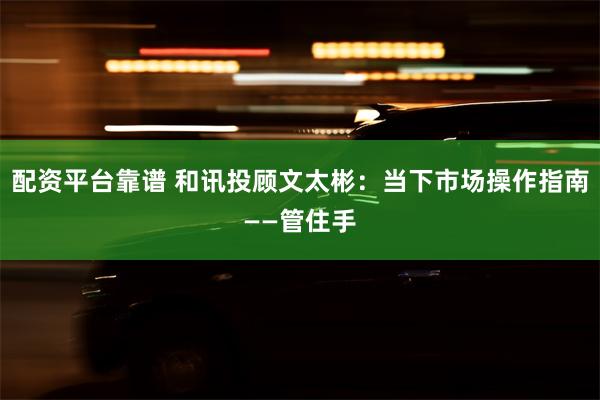 配资平台靠谱 和讯投顾文太彬：当下市场操作指南——管住手