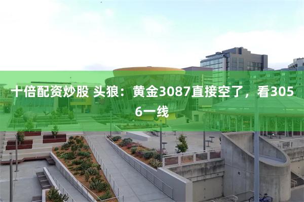 十倍配资炒股 头狼：黄金3087直接空了，看3056一线
